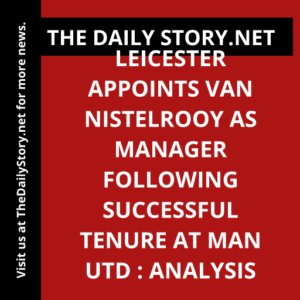 Leicester appoints van Nistelrooy as manager following successful tenure at Man Utd : Analysis