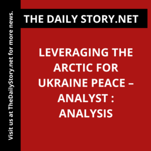 Leveraging the Arctic for Ukraine peace – Analyst : Analysis