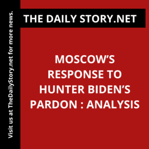Moscow’s Response to Hunter Biden’s Pardon : Analysis