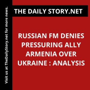Russian FM denies pressuring ally Armenia over Ukraine : Analysis