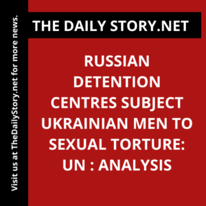 Russian detention centres subject Ukrainian men to sexual torture: UN : Analysis