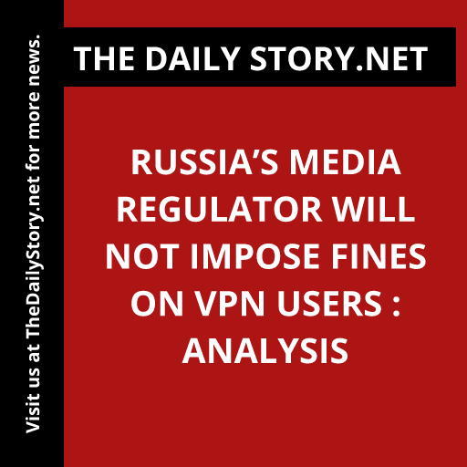 Russia’s media regulator will not impose fines on VPN users : Analysis