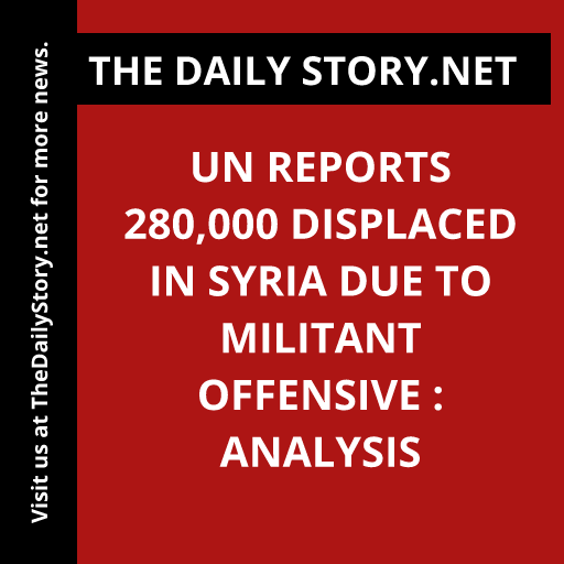 UN reports 280,000 displaced in Syria due to militant offensive : Analysis