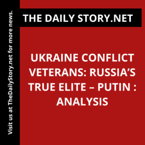 Ukraine Conflict Veterans: Russia’s True Elite – Putin : Analysis