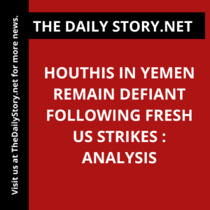 Houthis in Yemen remain defiant following fresh US strikes : Analysis